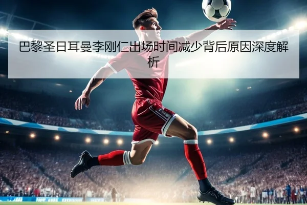 巴黎圣日耳曼李刚仁出场时间减少背后原因深度解析