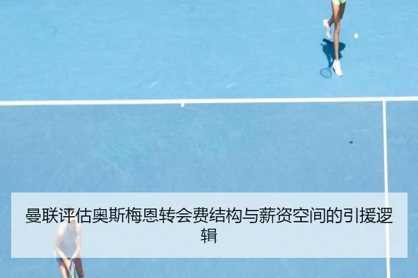 曼联评估奥斯梅恩转会费结构与薪资空间的引援逻辑