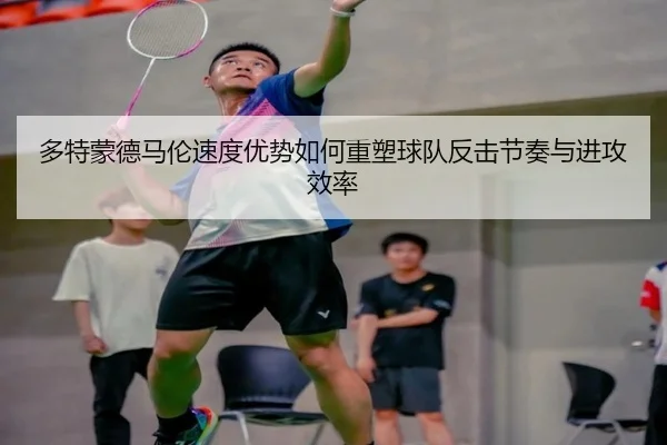 多特蒙德马伦速度优势如何重塑球队反击节奏与进攻效率