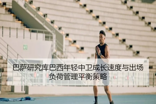 巴萨研究库巴西年轻中卫成长速度与出场负荷管理平衡策略