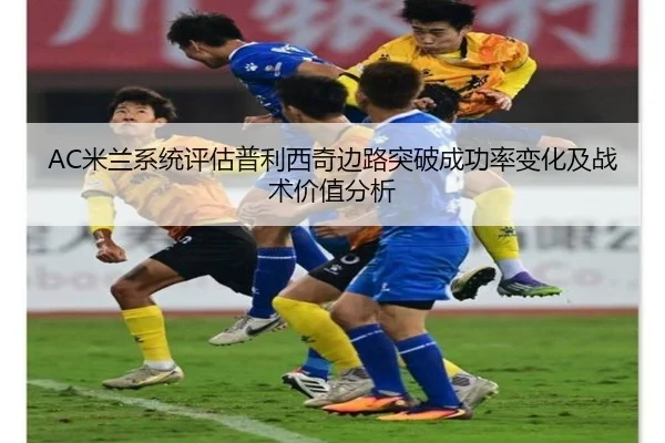 AC米兰系统评估普利西奇边路突破成功率变化及战术价值分析