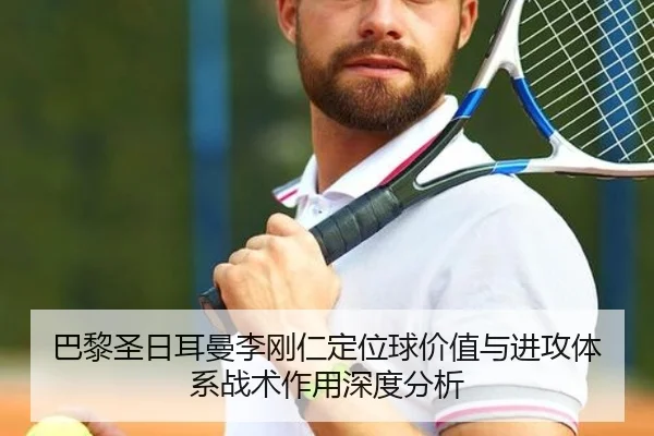 巴黎圣日耳曼李刚仁定位球价值与进攻体系战术作用深度分析