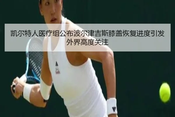 凯尔特人医疗组公布波尔津吉斯膝盖恢复进度引发外界高度关注