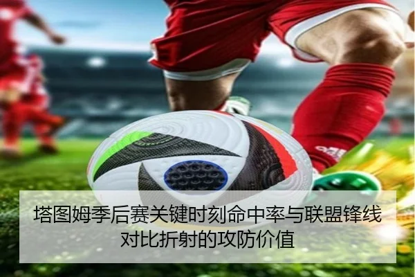 塔图姆季后赛关键时刻命中率与联盟锋线对比折射的攻防价值