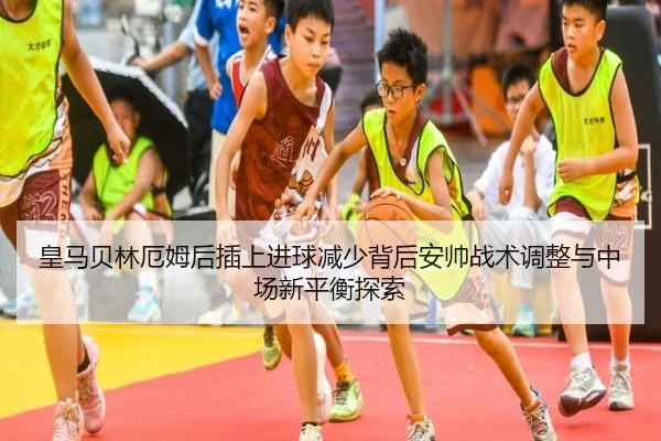 皇马贝林厄姆后插上进球减少背后安帅战术调整与中场新平衡探索