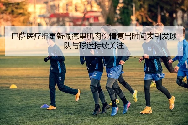 巴萨医疗组更新佩德里肌肉伤情复出时间表引发球队与球迷持续关注