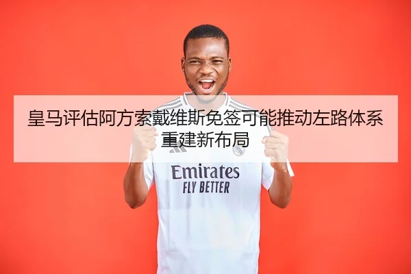 皇马评估阿方索戴维斯免签可能推动左路体系重建新布局