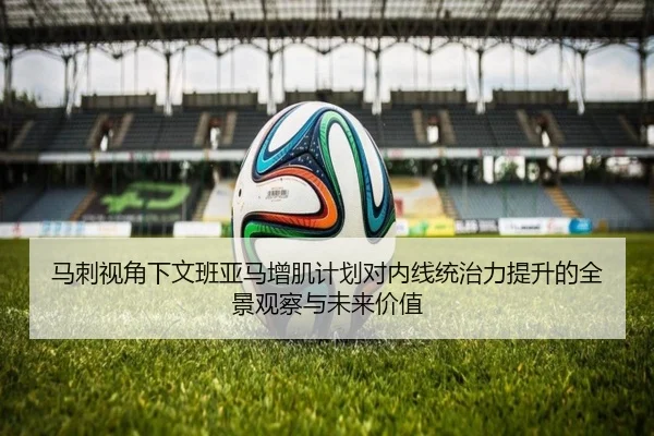 马刺视角下文班亚马增肌计划对内线统治力提升的全景观察与未来价值