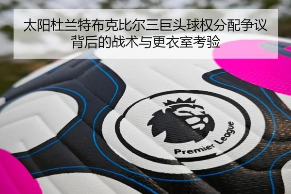 太阳杜兰特布克比尔三巨头球权分配争议背后的战术与更衣室考验