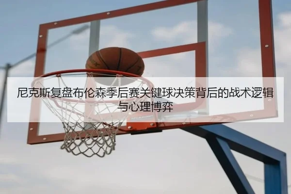 尼克斯复盘布伦森季后赛关键球决策背后的战术逻辑与心理博弈