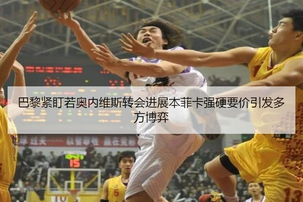 巴黎紧盯若奥内维斯转会进展本菲卡强硬要价引发多方博弈