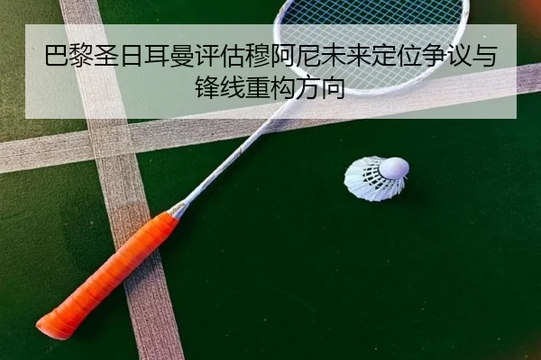 巴黎圣日耳曼评估穆阿尼未来定位争议与锋线重构方向