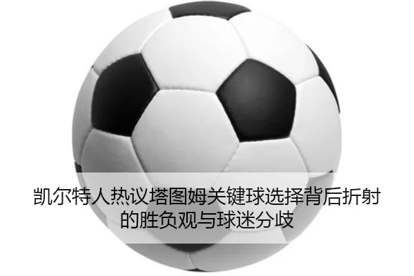 凯尔特人热议塔图姆关键球选择背后折射的胜负观与球迷分歧