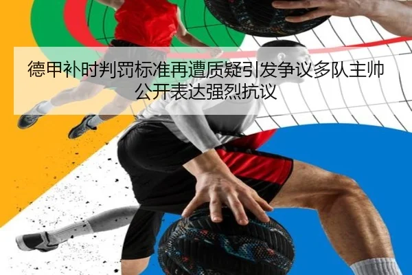 德甲补时判罚标准再遭质疑引发争议多队主帅公开表达强烈抗议