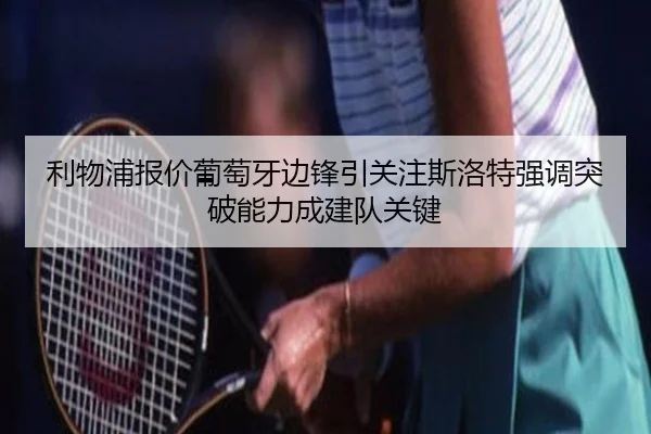 利物浦报价葡萄牙边锋引关注斯洛特强调突破能力成建队关键