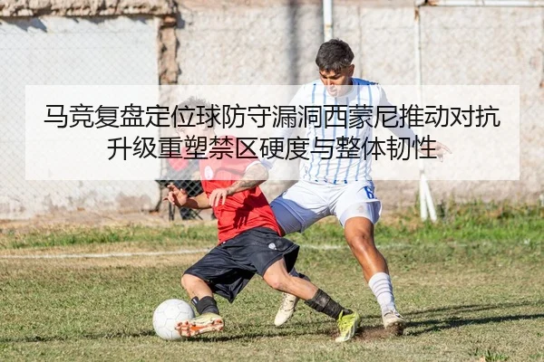 马竞复盘定位球防守漏洞西蒙尼推动对抗升级重塑禁区硬度与整体韧性