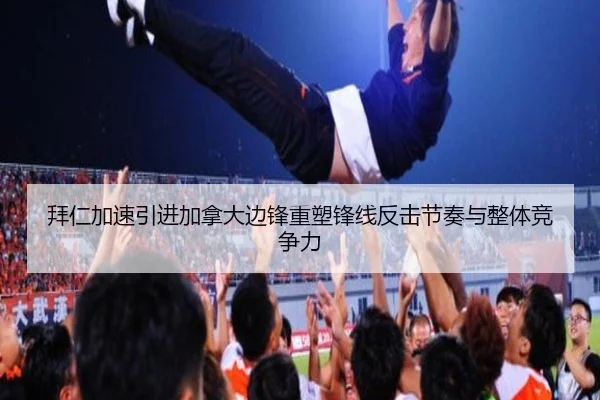 拜仁加速引进加拿大边锋重塑锋线反击节奏与整体竞争力