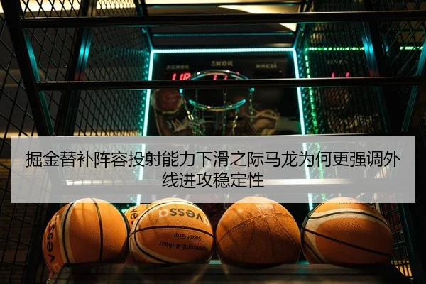 掘金替补阵容投射能力下滑之际马龙为何更强调外线进攻稳定性