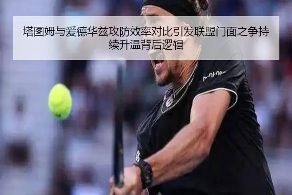 塔图姆与爱德华兹攻防效率对比引发联盟门面之争持续升温背后逻辑